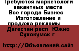 Требуются маркетологи. 3 вакантных места. - Все города Бизнес » Изготовление и продажа рекламы   . Дагестан респ.,Южно-Сухокумск г.